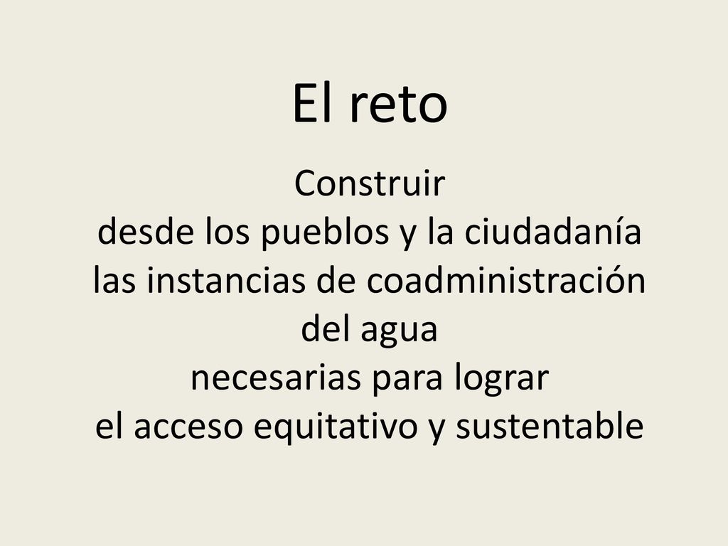 El reto Construir desde los pueblos y la ciudadanía las instancias de coadministración del agua necesarias para lograr el acceso equitativo y sustentable