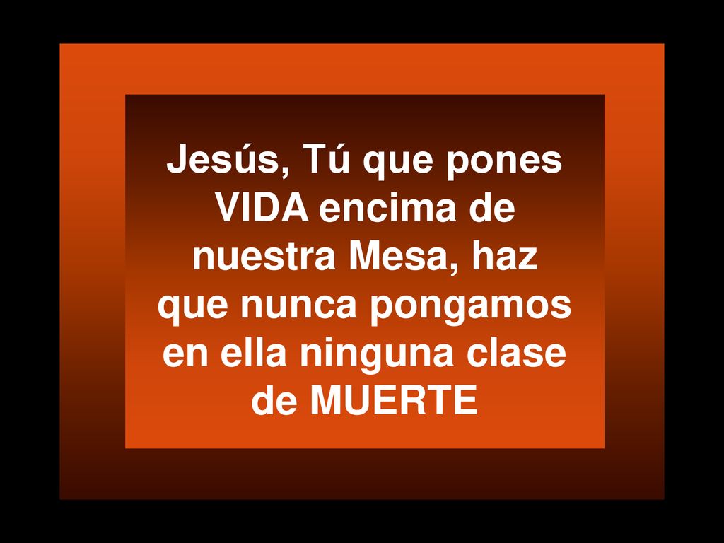 Jesús, Tú que pones VIDA encima de nuestra Mesa, haz que nunca pongamos en ella ninguna clase de MUERTE