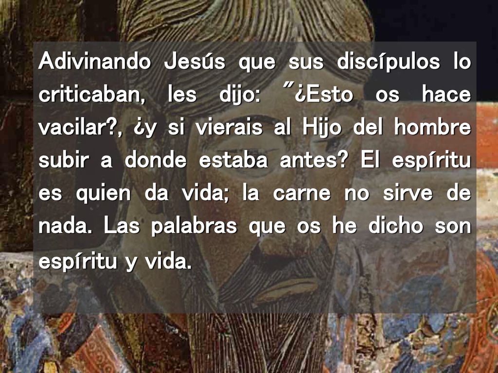 Adivinando Jesús que sus discípulos lo criticaban, les dijo: ¿Esto os hace vacilar , ¿y si vierais al Hijo del hombre subir a donde estaba antes.