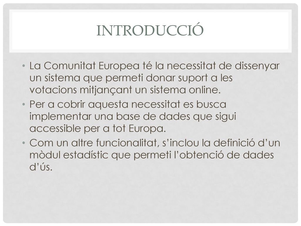 Introducció La Comunitat Europea té la necessitat de dissenyar un sistema que permeti donar suport a les votacions mitjançant un sistema online.