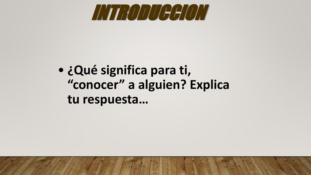 INTRODUCCION ¿Qué significa para ti, conocer a alguien Explica tu respuesta…