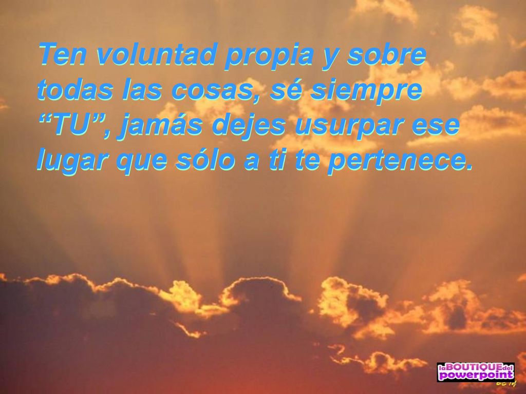 Ten voluntad propia y sobre todas las cosas, sé siempre TU , jamás dejes usurpar ese lugar que sólo a ti te pertenece.