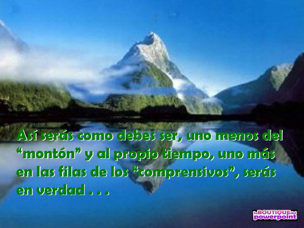 Así serás como debes ser, uno menos del montón y al propio tiempo, uno más en las filas de los comprensivos , serás en verdad .
