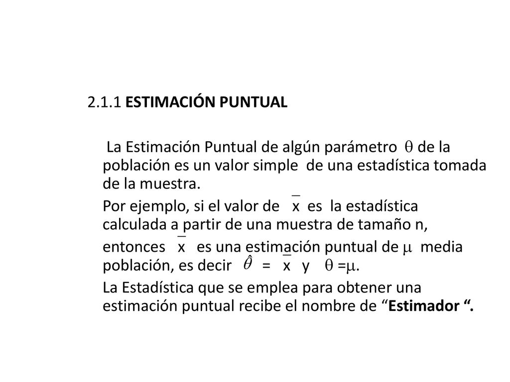 2.1.1 ESTIMACIÓN PUNTUAL La Estimación Puntual de algún parámetro  de la población es un valor simple de una estadística tomada de la muestra.