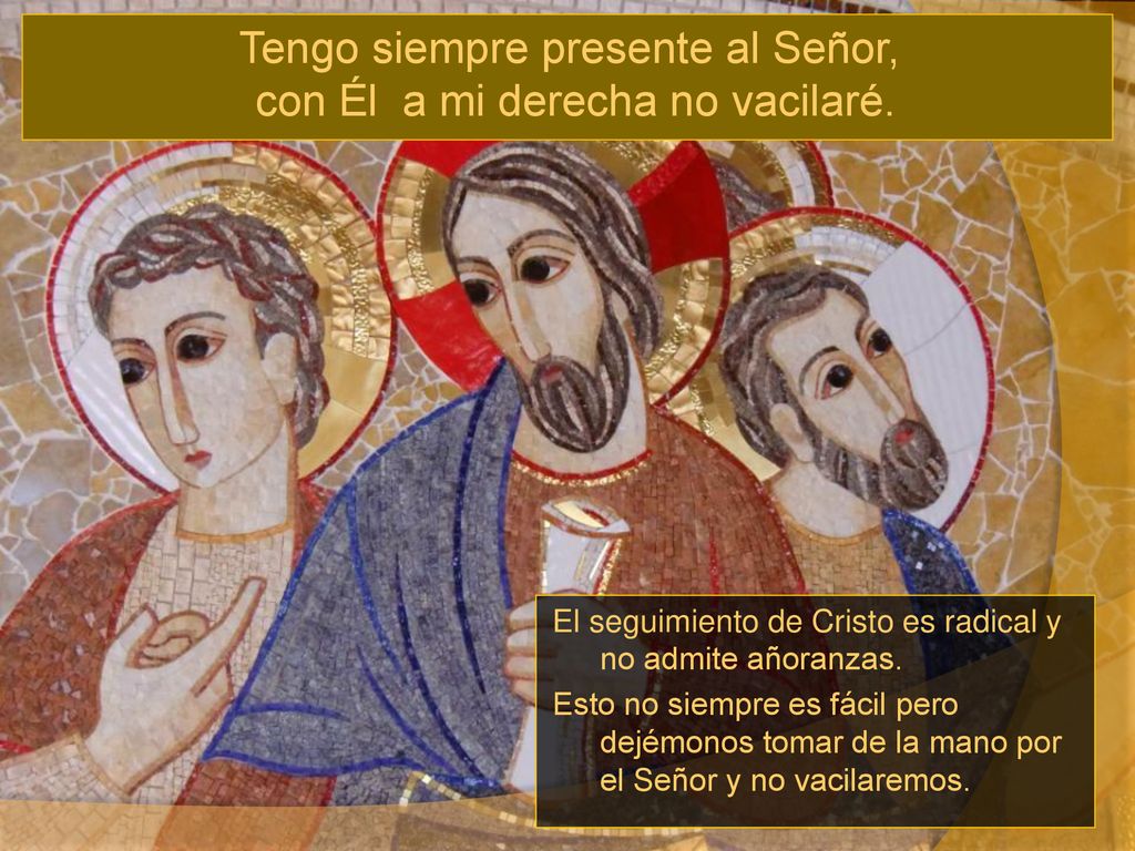 Tengo siempre presente al Señor, con Él a mi derecha no vacilaré.