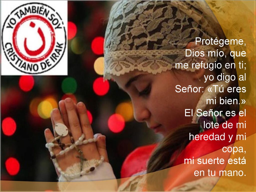 Protégeme, Dios mío, que me refugio en ti; yo digo al Señor: «Tú eres mi bien.» El Señor es el lote de mi heredad y mi copa, mi suerte está en tu mano.
