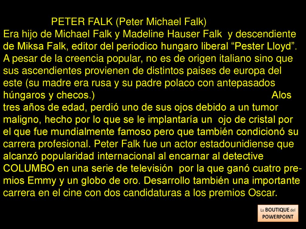 PETER FALK (Peter Michael Falk) Era hijo de Michael Falk y Madeline Hauser Falk y descendiente de Miksa Falk, editor del periodico hungaro liberal Pester Lloyd .