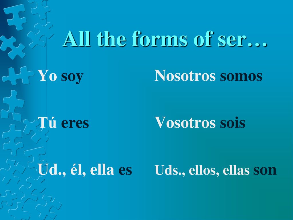 All the forms of ser… Yo soy Nosotros somos Tú eres Vosotros sois Ud., él, ella es Uds., ellos, ellas son