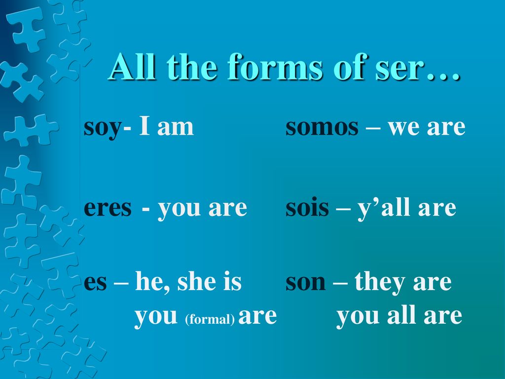 All the forms of ser… soy- I am somos – we are eres - you are sois – y’all are es – he, she is son – they are you (formal) are you all are