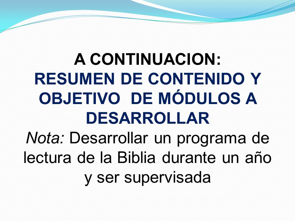 A CONTINUACION: RESUMEN DE CONTENIDO Y OBJETIVO DE MÓDULOS A DESARROLLAR Nota: Desarrollar un programa de lectura de la Biblia durante un año y ser supervisada
