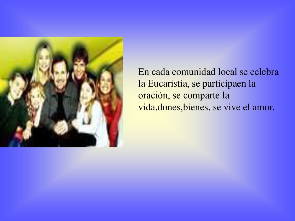 En cada comunidad local se celebra la Eucaristía, se participaen la oración, se comparte la vida,dones,bienes, se vive el amor.