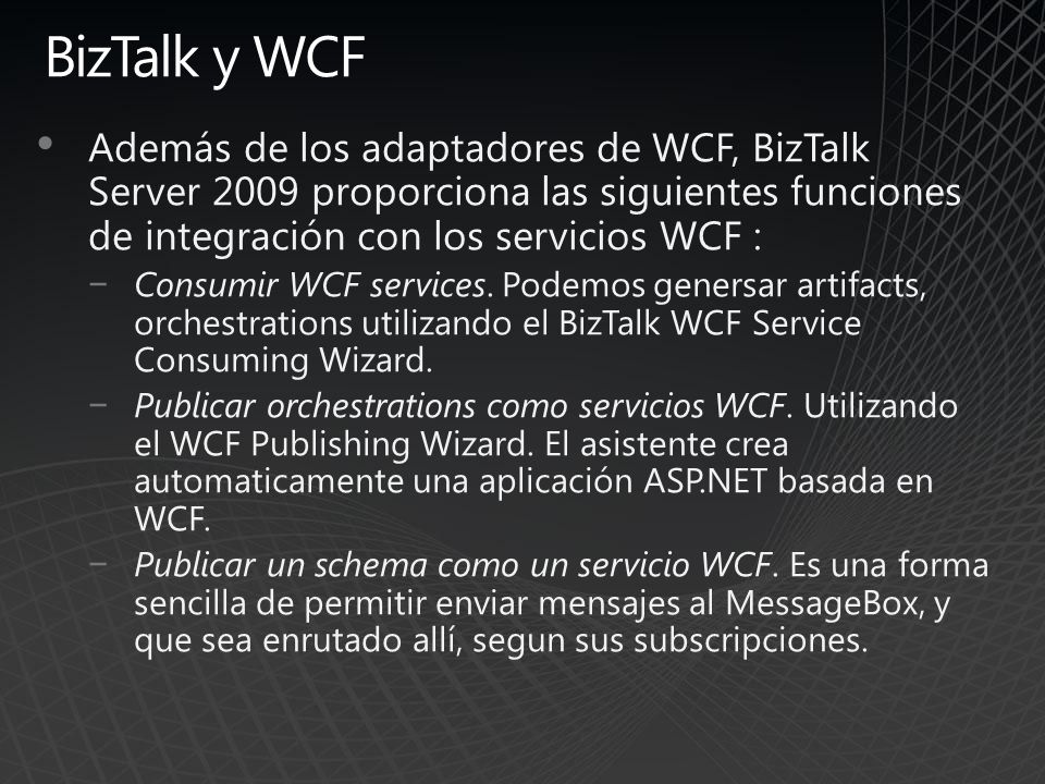 BizTalk y WCF Además de los adaptadores de WCF, BizTalk Server 2009 proporciona las siguientes funciones de integración con los servicios WCF :