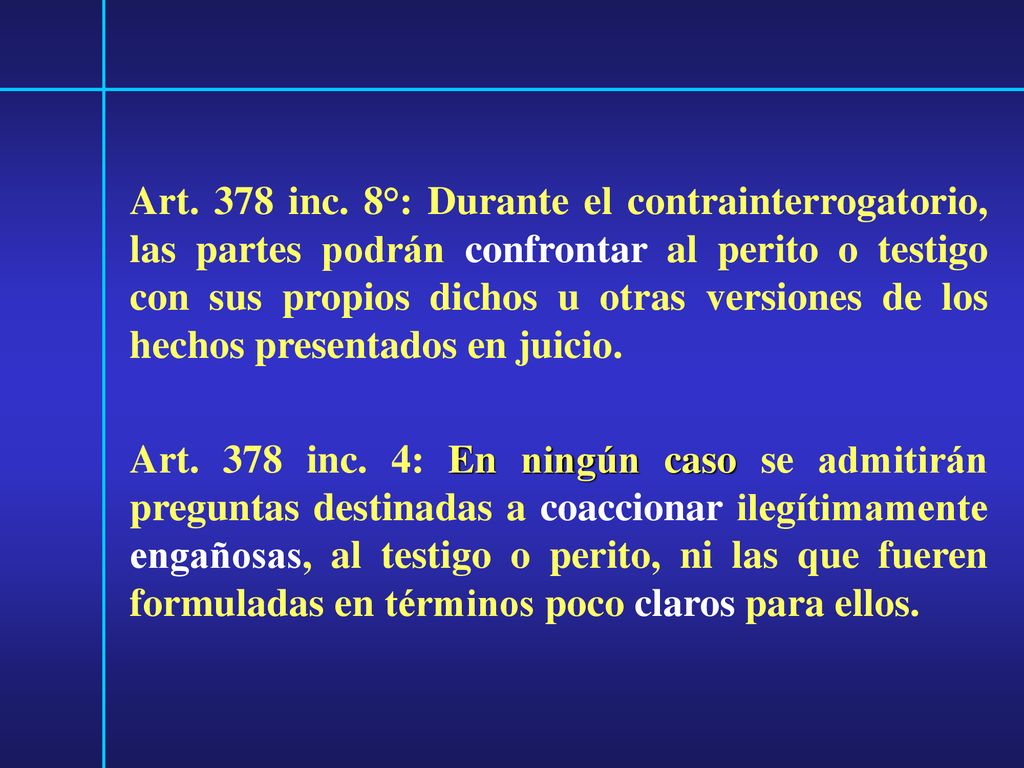 Art. 378 inc. 8°: Durante el contrainterrogatorio, las partes podrán confrontar al perito o testigo con sus propios dichos u otras versiones de los hechos presentados en juicio.