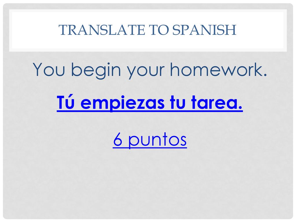 You begin your homework. Tú empiezas tu tarea. 6 puntos