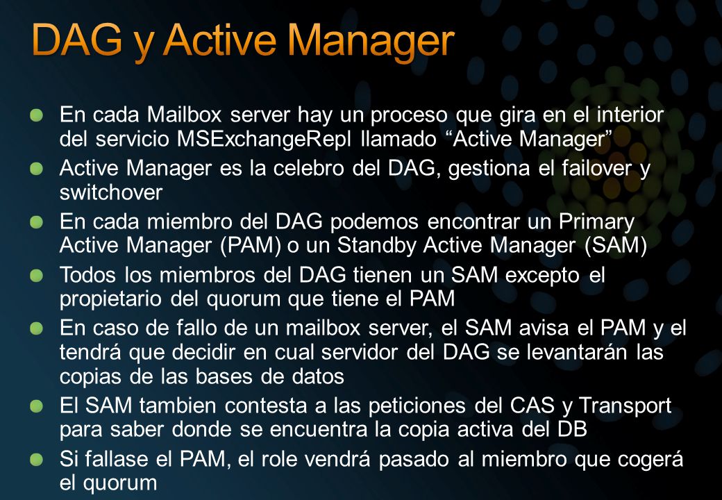 DAG y Active Manager En cada Mailbox server hay un proceso que gira en el interior del servicio MSExchangeRepl llamado Active Manager