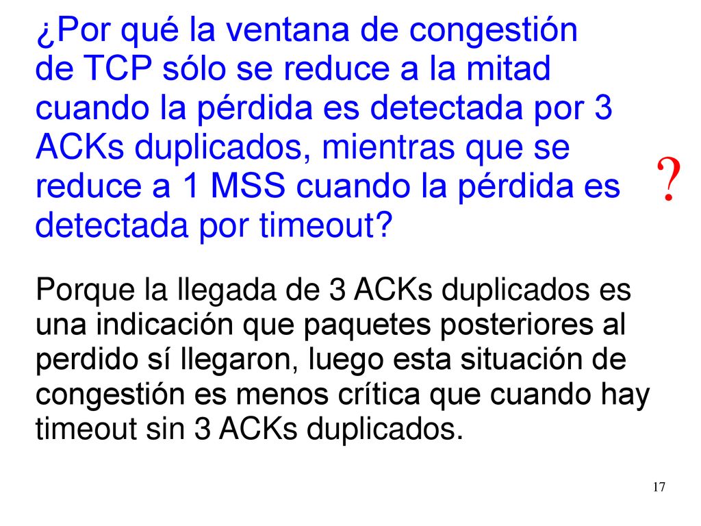 ¿Por qué la ventana de congestión de TCP sólo se reduce a la mitad cuando la pérdida es detectada por 3 ACKs duplicados, mientras que se reduce a 1 MSS cuando la pérdida es detectada por timeout