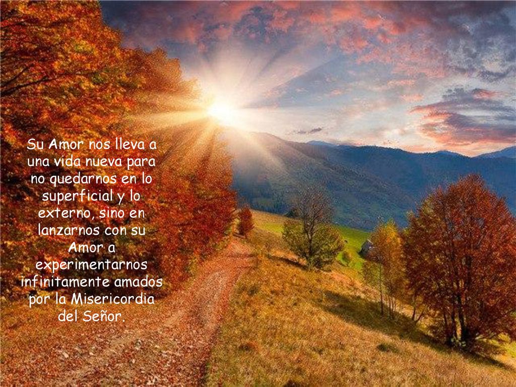 Su Amor nos lleva a una vida nueva para no quedarnos en lo superficial y lo externo, sino en lanzarnos con su Amor a experimentarnos infinitamente amados por la Misericordia del Señor.