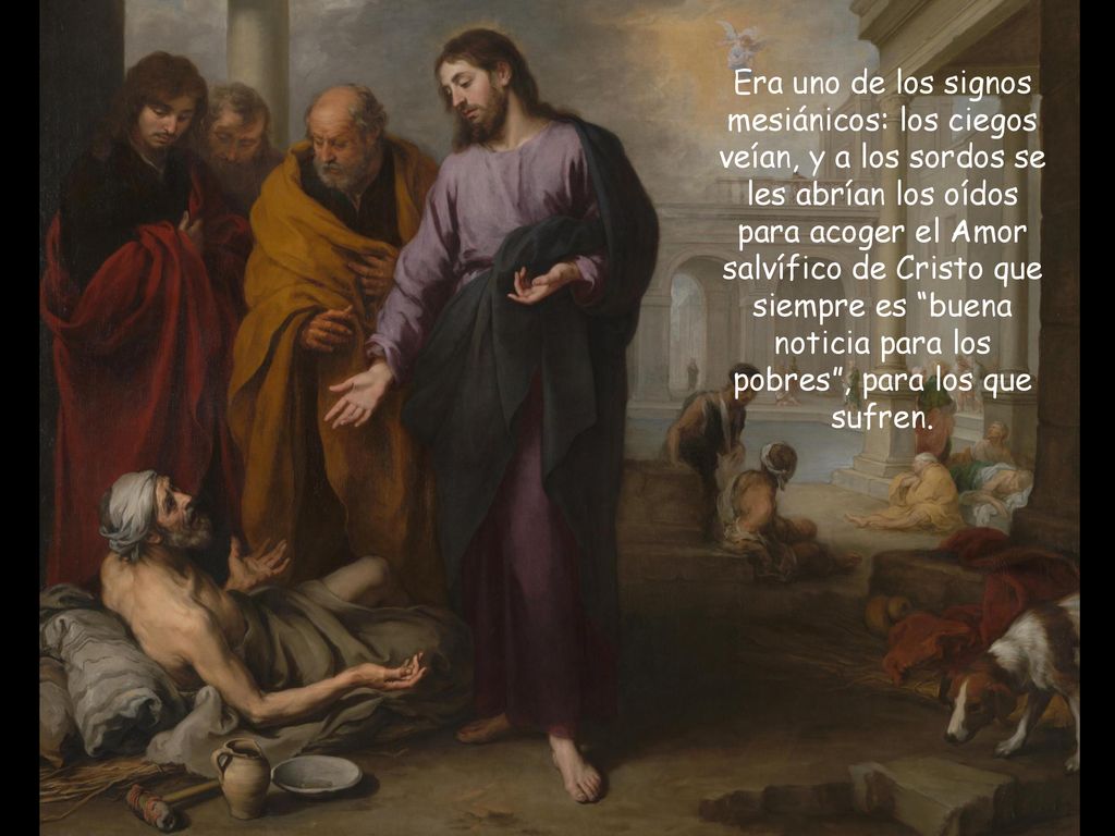 Era uno de los signos mesiánicos: los ciegos veían, y a los sordos se les abrían los oídos para acoger el Amor salvífico de Cristo que siempre es buena noticia para los pobres , para los que sufren.