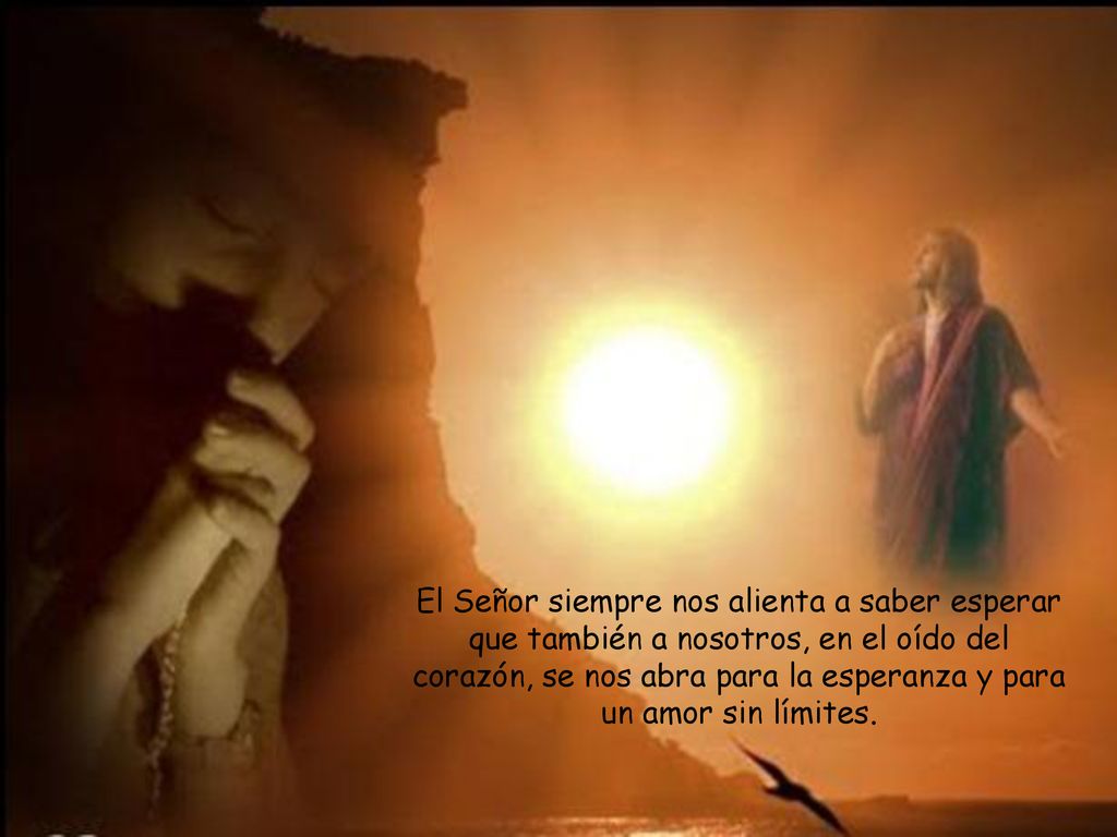 El Señor siempre nos alienta a saber esperar que también a nosotros, en el oído del corazón, se nos abra para la esperanza y para un amor sin límites.