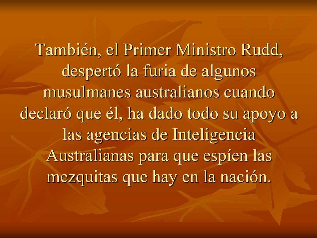 También, el Primer Ministro Rudd, despertó la furia de algunos musulmanes australianos cuando declaró que él, ha dado todo su apoyo a las agencias de Inteligencia Australianas para que espíen las mezquitas que hay en la nación.