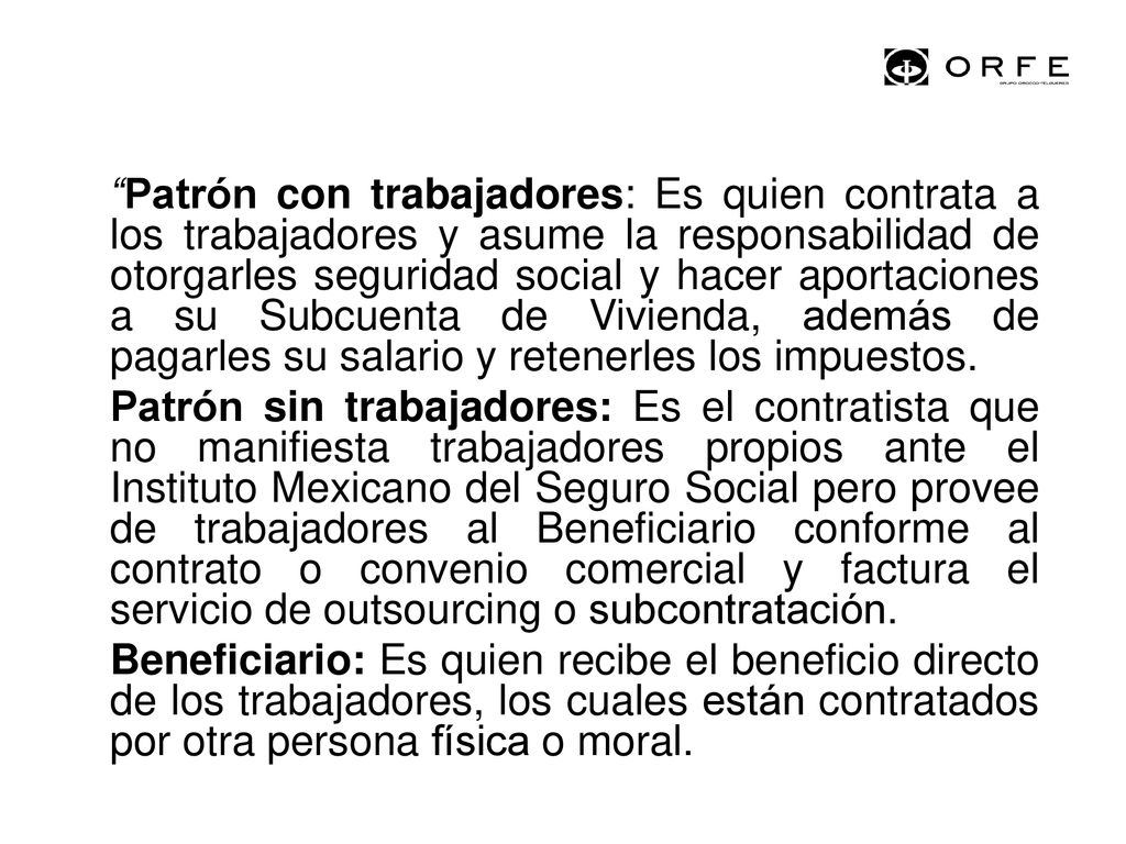 Patrón con trabajadores: Es quien contrata a los trabajadores y asume la responsabilidad de otorgarles seguridad social y hacer aportaciones a su Subcuenta de Vivienda, además de pagarles su salario y retenerles los impuestos.
