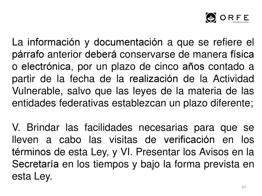 La información y documentación a que se refiere el párrafo anterior deberá conservarse de manera física o electrónica, por un plazo de cinco años contado a partir de la fecha de la realización de la Actividad Vulnerable, salvo que las leyes de la materia de las entidades federativas establezcan un plazo diferente;