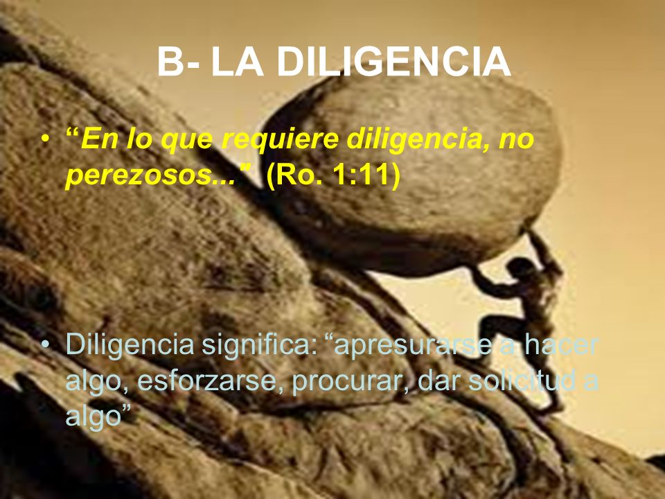 B- LA DILIGENCIA En lo que requiere diligencia, no perezosos... (Ro. 1:11)