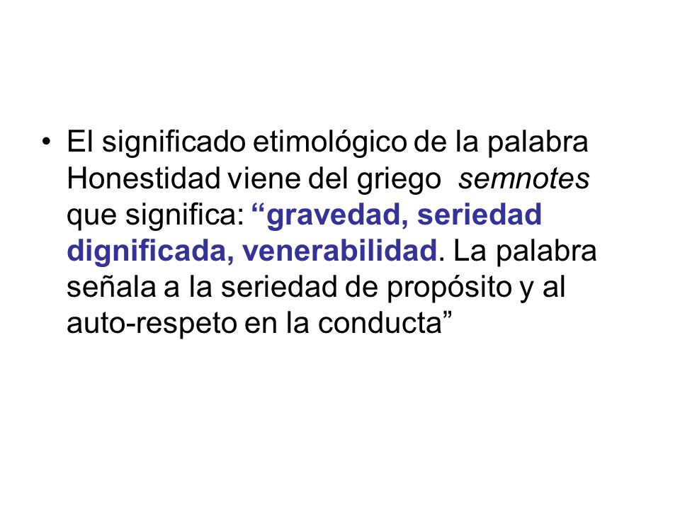 El significado etimológico de la palabra Honestidad viene del griego semnotes que significa: gravedad, seriedad dignificada, venerabilidad.