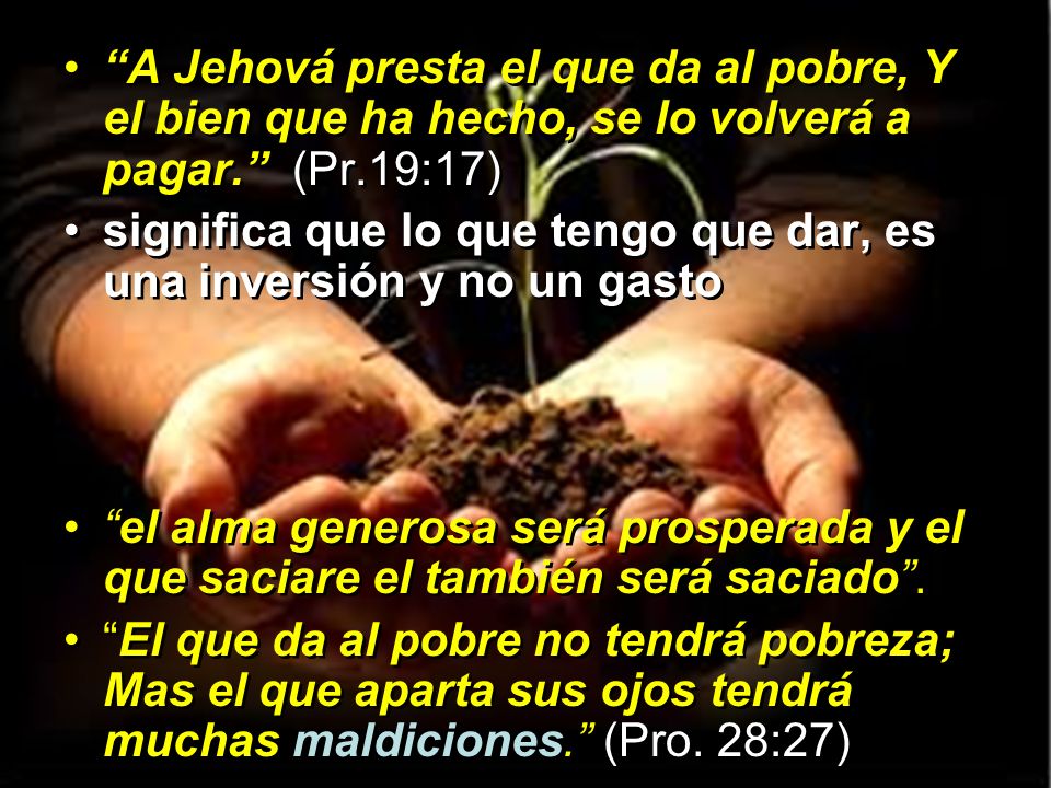 A Jehová presta el que da al pobre, Y el bien que ha hecho, se lo volverá a pagar. (Pr.19:17)