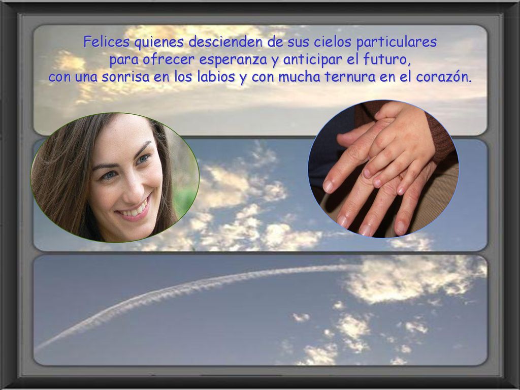 Felices quienes descienden de sus cielos particulares para ofrecer esperanza y anticipar el futuro, con una sonrisa en los labios y con mucha ternura en el corazón.