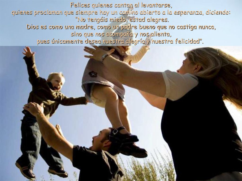 Felices quienes cantan al levantarse, quienes proclaman que siempre hay un camino abierto a la esperanza, diciendo: No tengáis miedo, estad alegres.