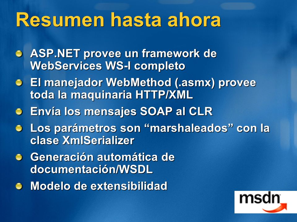 Resumen hasta ahora ASP.NET provee un framework de WebServices WS-I completo. El manejador WebMethod (.asmx) provee toda la maquinaria HTTP/XML.