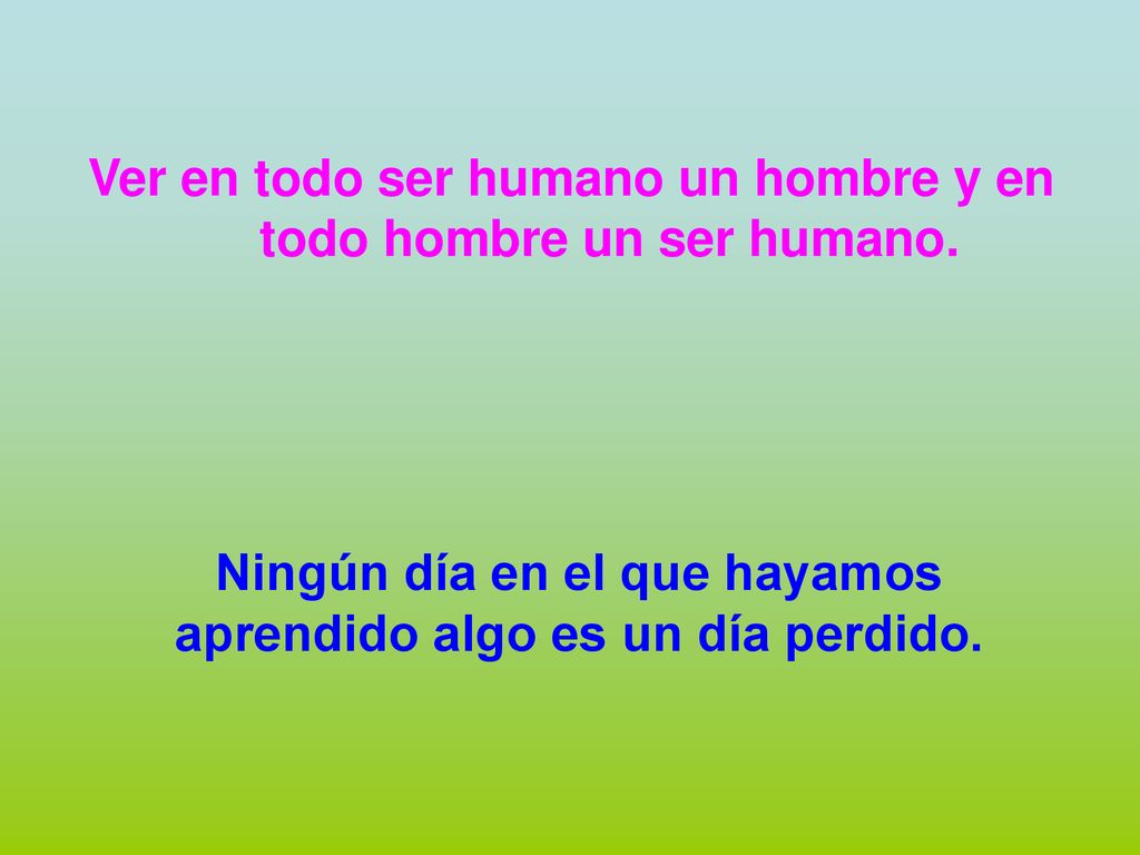 Ver en todo ser humano un hombre y en todo hombre un ser humano.