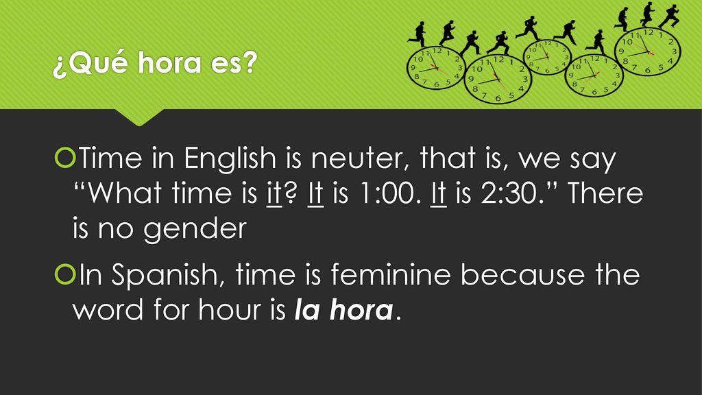 ¿Qué hora es Time in English is neuter, that is, we say What time is it It is 1:00. It is 2:30. There is no gender.