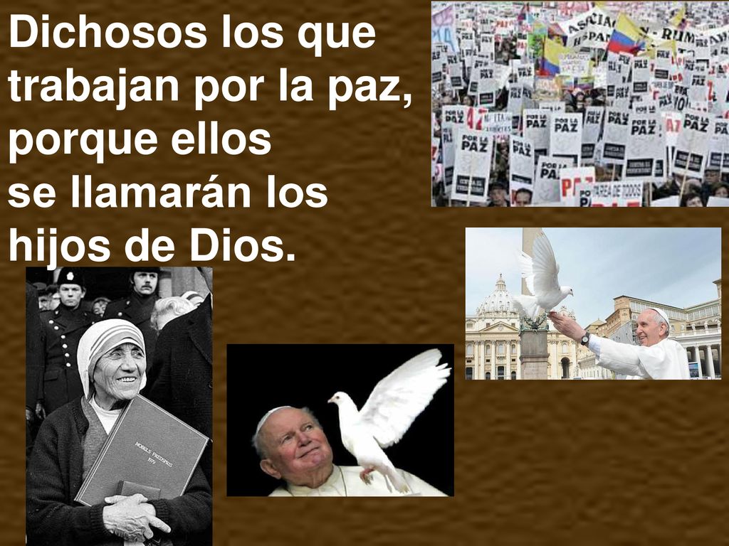 Dichosos los que trabajan por la paz, porque ellos se llamarán los hijos de Dios.