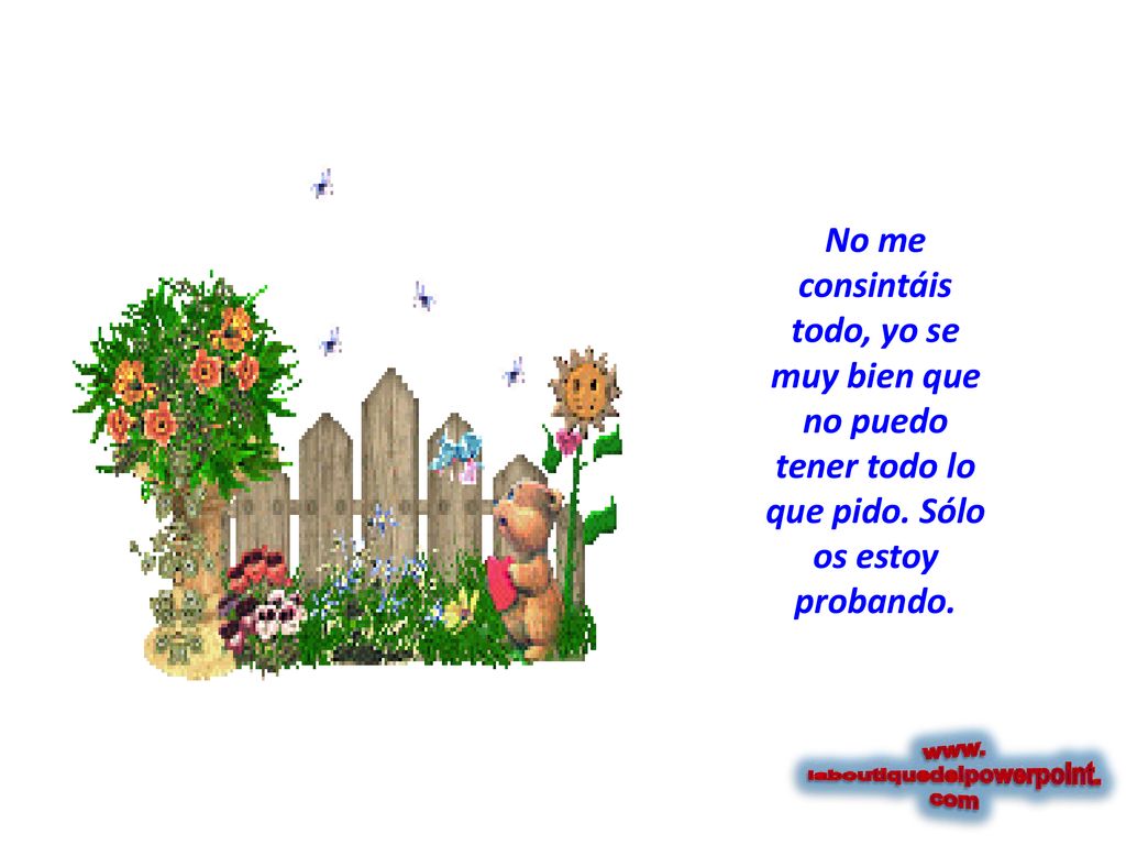 No me consintáis todo, yo se muy bien que no puedo tener todo lo que pido. Sólo os estoy probando.