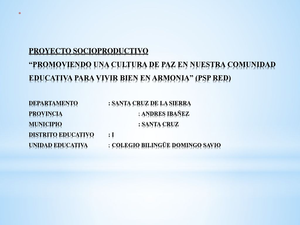 PROYECTO SOCIOPRODUCTIVO PROMOVIENDO UNA CULTURA DE PAZ EN NUESTRA COMUNIDAD EDUCATIVA PARA VIVIR BIEN EN ARMONIA (PSP RED) DEPARTAMENTO : SANTA CRUZ DE LA SIERRA PROVINCIA : ANDRES IBAÑEZ MUNICIPIO : SANTA CRUZ DISTRITO EDUCATIVO : I UNIDAD EDUCATIVA : COLEGIO BILINGÜE DOMINGO SAVIO