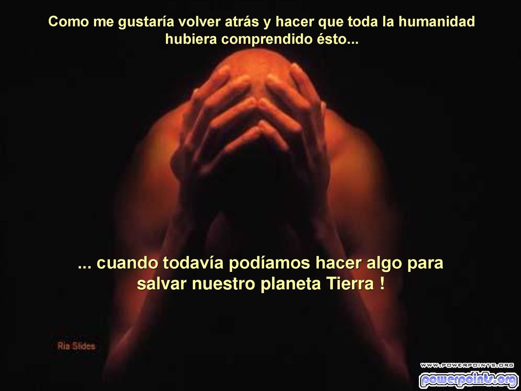 Como me gustaría volver atrás y hacer que toda la humanidad hubiera comprendido ésto...