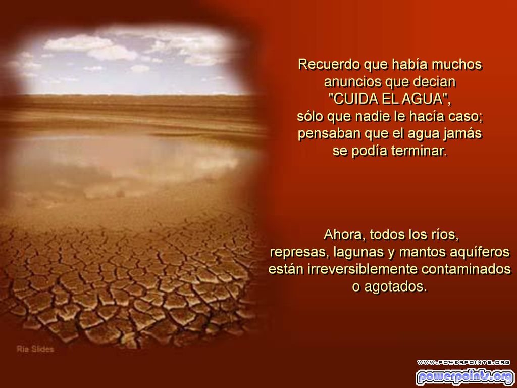 Recuerdo que había muchos anuncios que decian CUIDA EL AGUA , sólo que nadie le hacía caso; pensaban que el agua jamás se podía terminar.