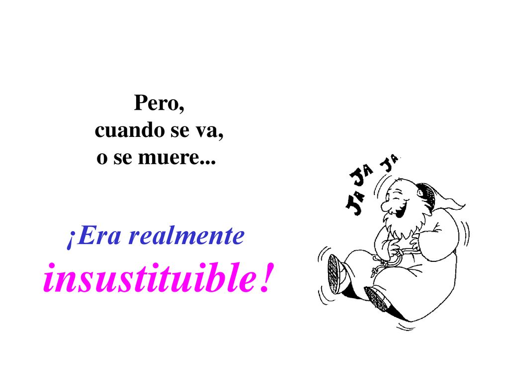 Pero, cuando se va, o se muere... ¡Era realmente insustituible!