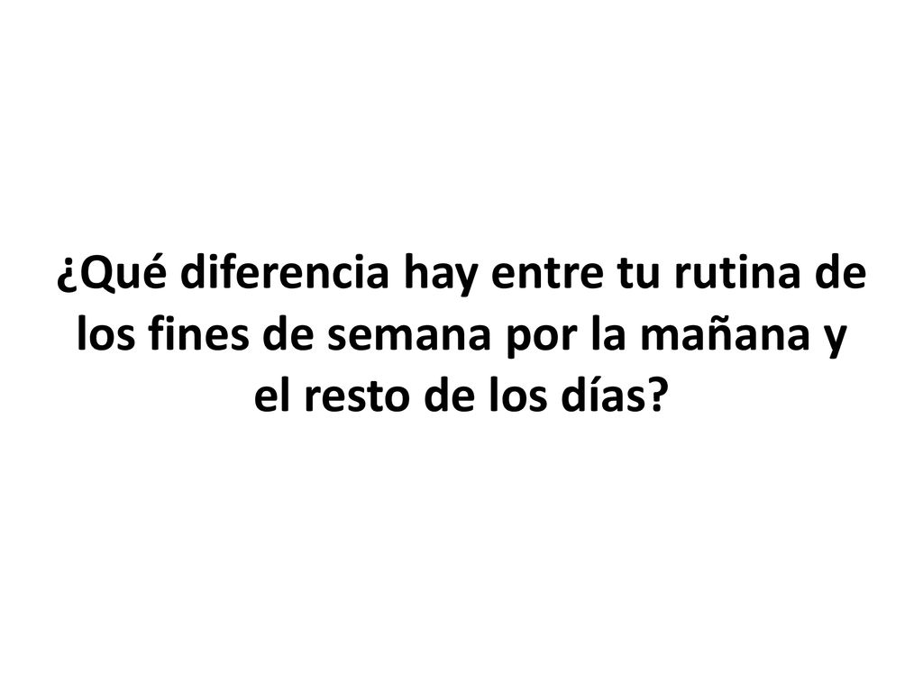 ¿Qué diferencia hay entre tu rutina de los fines de semana por la mañana y el resto de los días