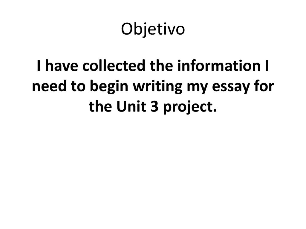 Objetivo I have collected the information I need to begin writing my essay for the Unit 3 project.
