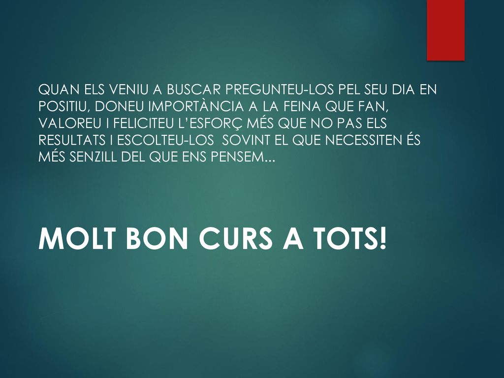 QUAN ELS VENIU A BUSCAR PREGUNTEU-LOS PEL SEU DIA EN POSITIU, DONEU IMPORTÀNCIA A LA FEINA QUE FAN, VALOREU I FELICITEU L’ESFORÇ MÉS QUE NO PAS ELS RESULTATS I ESCOLTEU-LOS SOVINT EL QUE NECESSITEN ÉS MÉS SENZILL DEL QUE ENS PENSEM...