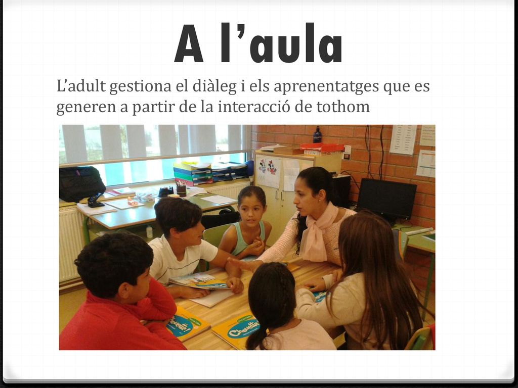 A l’aula L’adult gestiona el diàleg i els aprenentatges que es generen a partir de la interacció de tothom.