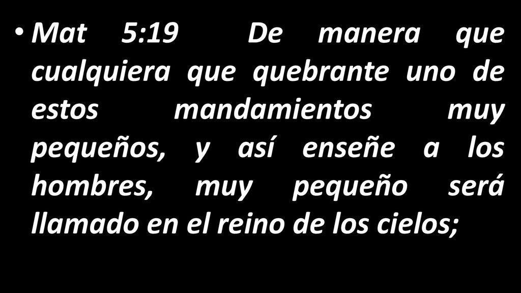 Mat 5:19 De manera que cualquiera que quebrante uno de estos mandamientos muy pequeños, y así enseñe a los hombres, muy pequeño será llamado en el reino de los cielos;