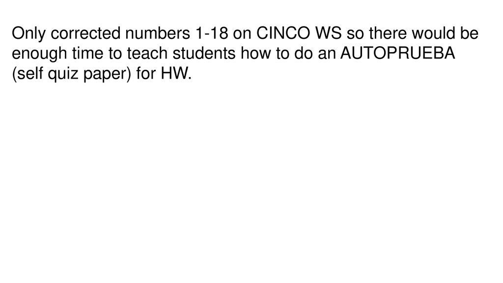 Only corrected numbers 1-18 on CINCO WS so there would be enough time to teach students how to do an AUTOPRUEBA (self quiz paper) for HW.