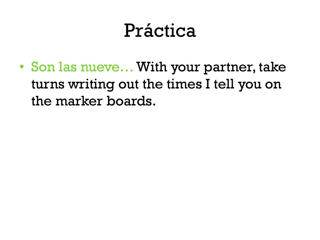 Práctica Son las nueve… With your partner, take turns writing out the times I tell you on the marker boards.