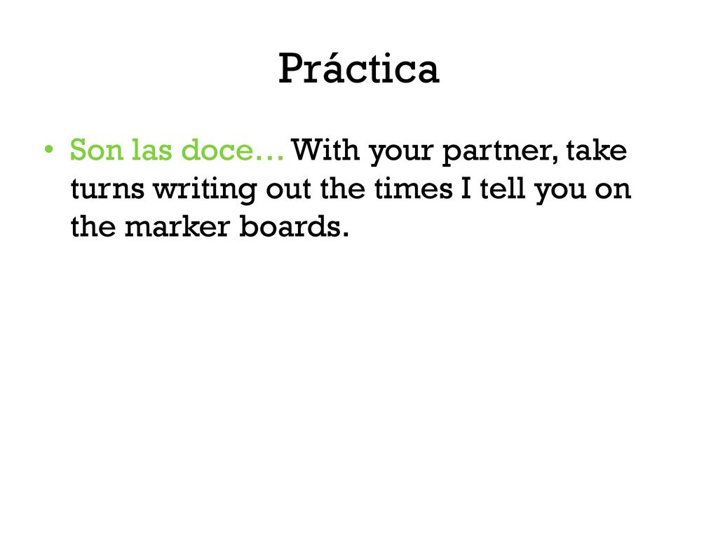 Práctica Son las doce… With your partner, take turns writing out the times I tell you on the marker boards.