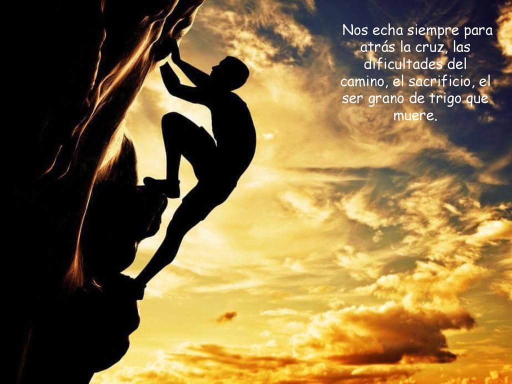Nos echa siempre para atrás la cruz, las dificultades del camino, el sacrificio, el ser grano de trigo que muere.