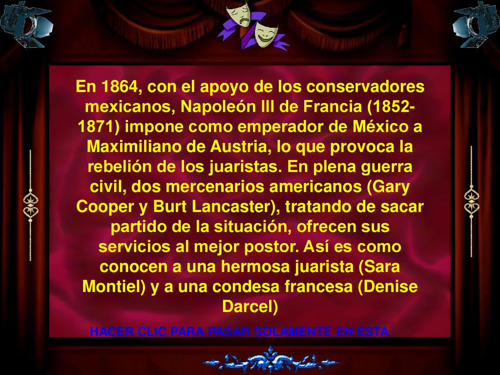 En 1864, con el apoyo de los conservadores mexicanos, Napoleón III de Francia ( ) impone como emperador de México a Maximiliano de Austria, lo que provoca la rebelión de los juaristas. En plena guerra civil, dos mercenarios americanos (Gary Cooper y Burt Lancaster), tratando de sacar partido de la situación, ofrecen sus servicios al mejor postor. Así es como conocen a una hermosa juarista (Sara Montiel) y a una condesa francesa (Denise Darcel)
